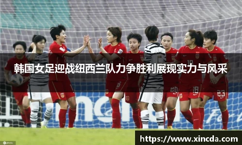 韩国女足迎战纽西兰队力争胜利展现实力与风采